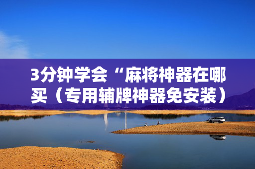 3分钟学会“麻将神器在哪买（专用辅牌神器免安装）