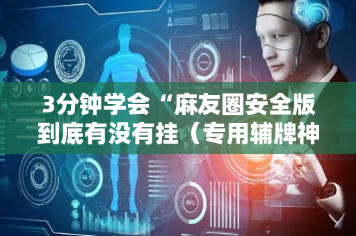 3分钟学会“麻友圈安全版到底有没有挂（专用辅牌神器免安装）