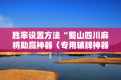 胜率设置方法“蜀山四川麻将助赢神器（专用辅牌神器免安装）