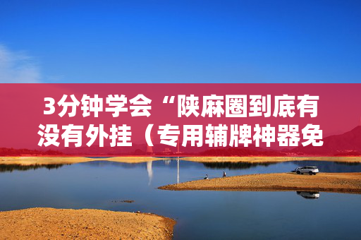 3分钟学会“陕麻圈到底有没有外挂（专用辅牌神器免安装）