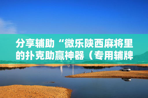 分享辅助“微乐陕西麻将里的扑克助赢神器（专用辅牌神器免安装）