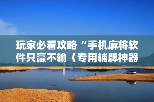 玩家必看攻略“手机麻将软件只赢不输（专用辅牌神器免安装）
