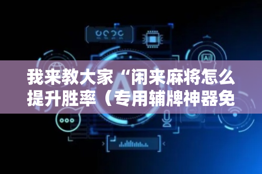 我来教大家“闲来麻将怎么提升胜率（专用辅牌神器免安装）