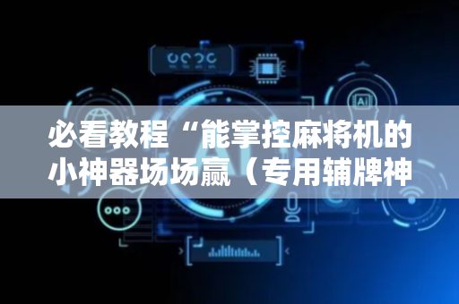 必看教程“能掌控麻将机的小神器场场赢（专用辅牌神器免安装）