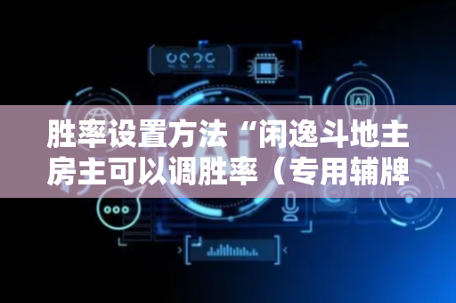 胜率设置方法“闲逸斗地主房主可以调胜率（专用辅牌神器免安装）