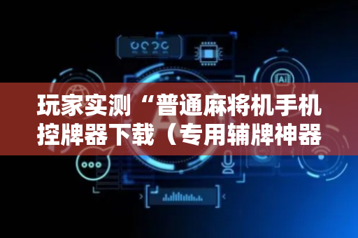 玩家实测“普通麻将机手机控牌器下载（专用辅牌神器免安装）