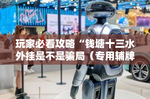 玩家必看攻略“钱塘十三水外挂是不是骗局（专用辅牌神器免安装）