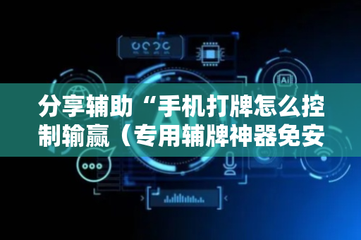 分享辅助“手机打牌怎么控制输赢（专用辅牌神器免安装）