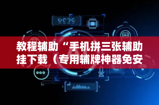 教程辅助“手机拼三张辅助挂下载（专用辅牌神器免安装）