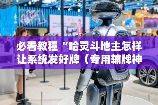 必看教程“哈灵斗地主怎样让系统发好牌（专用辅牌神器免安装）