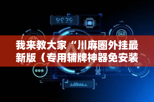 我来教大家“川麻圈外挂最新版（专用辅牌神器免安装）