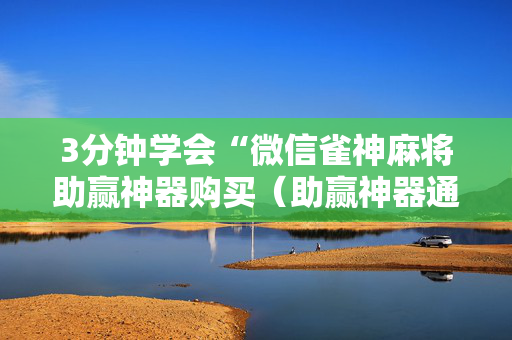 3分钟学会“微信雀神麻将助赢神器购买（助赢神器通用版）