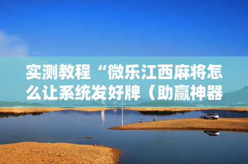 实测教程“微乐江西麻将怎么让系统发好牌（助赢神器通用版）