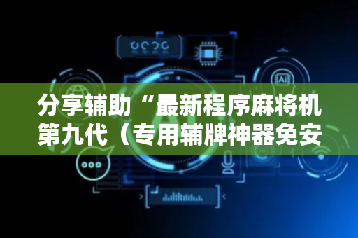 分享辅助“最新程序麻将机第九代（专用辅牌神器免安装）
