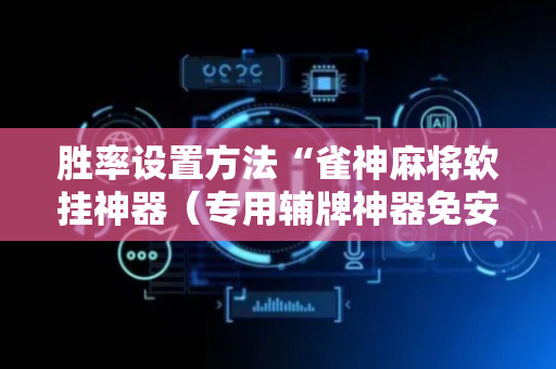 胜率设置方法“雀神麻将软挂神器（专用辅牌神器免安装）