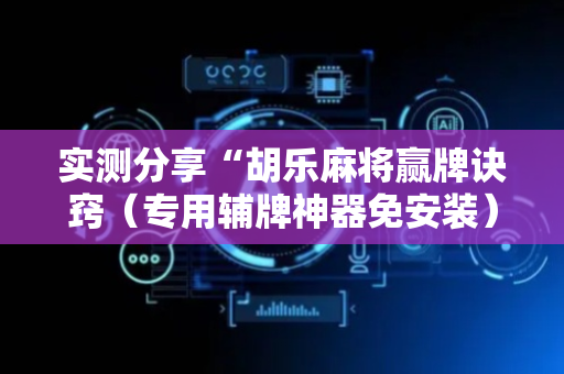 实测分享“胡乐麻将赢牌诀窍（专用辅牌神器免安装）