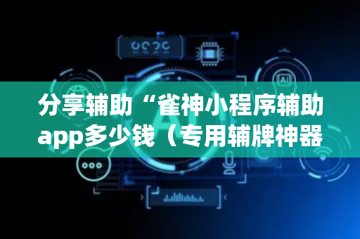 分享辅助“雀神小程序辅助app多少钱（专用辅牌神器免安装）