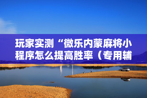玩家实测“微乐内蒙麻将小程序怎么提高胜率（专用辅牌神器免安装）