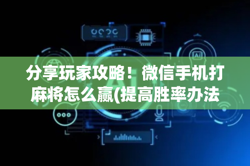 分享玩家攻略！微信手机打麻将怎么赢(提高胜率办法)