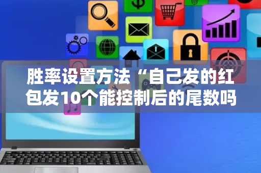 胜率设置方法“自己发的红包发10个能控制后的尾数吗”（详细透视教程）-哔哩哔哩