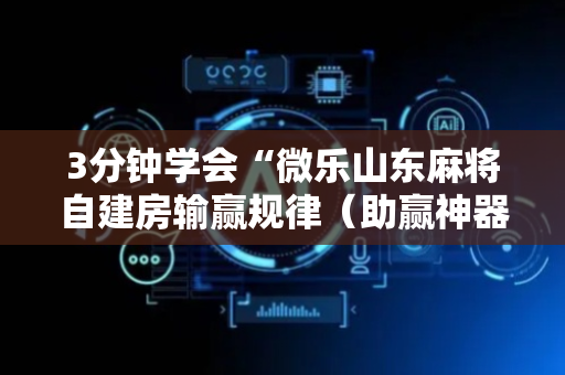 3分钟学会“微乐山东麻将自建房输赢规律（助赢神器通用版）