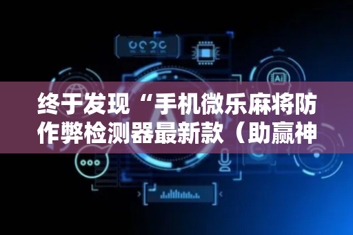 终于发现“手机微乐麻将防作弊检测器最新款（助赢神器通用版）