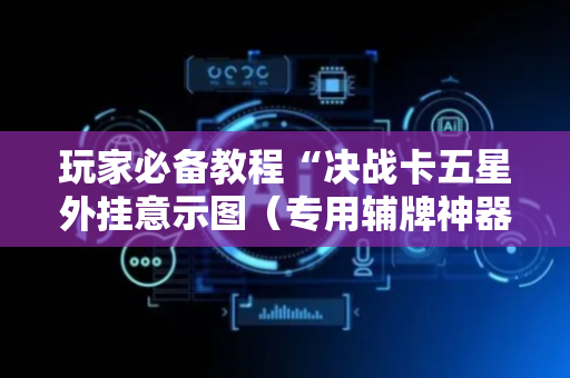 玩家必备教程“决战卡五星外挂意示图（专用辅牌神器免安装）
