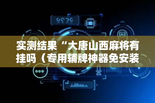 实测结果“大唐山西麻将有挂吗（专用辅牌神器免安装）