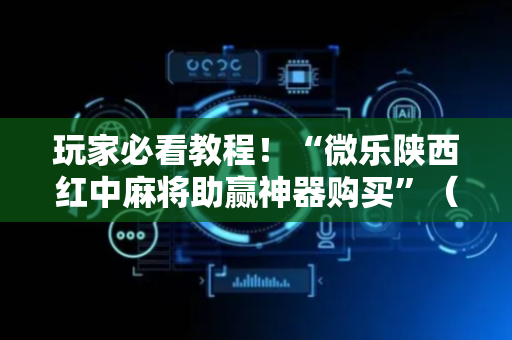 玩家必看教程！“微乐陕西红中麻将助赢神器购买”（详细开挂教程）-哔哩哔哩