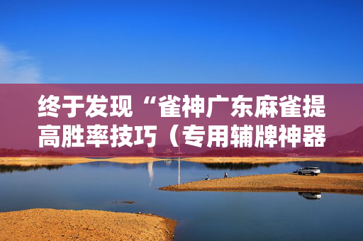 终于发现“雀神广东麻雀提高胜率技巧（专用辅牌神器免安装）