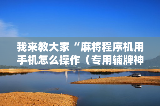 我来教大家“麻将程序机用手机怎么操作（专用辅牌神器免安装）