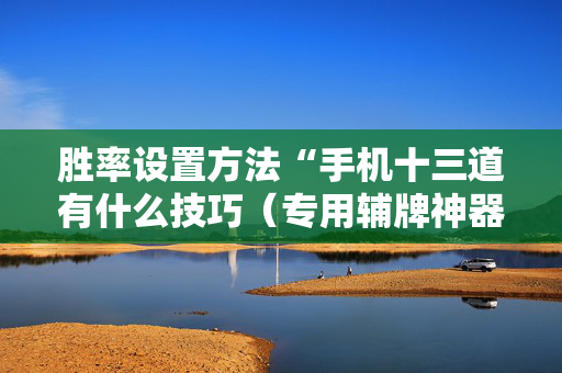 胜率设置方法“手机十三道有什么技巧（专用辅牌神器免安装）