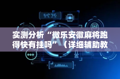 实测分析“微乐安徽麻将跑得快有挂吗”（详细辅助教程）-哔哩哔哩