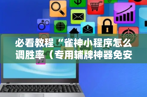 必看教程“雀神小程序怎么调胜率（专用辅牌神器免安装）