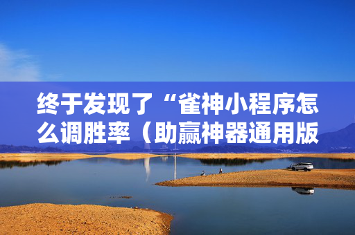 终于发现了“雀神小程序怎么调胜率（助赢神器通用版）