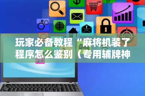 玩家必备教程“麻将机装了程序怎么鉴别（专用辅牌神器免安装）
