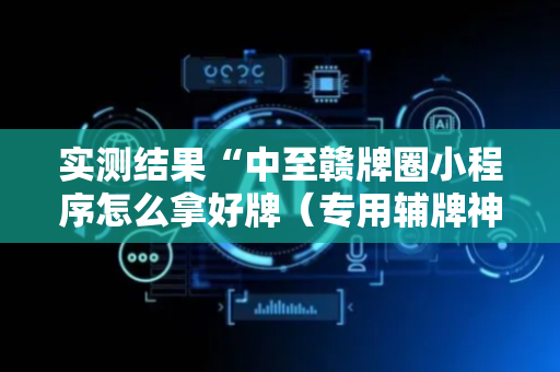 实测结果“中至赣牌圈小程序怎么拿好牌（专用辅牌神器免安装）