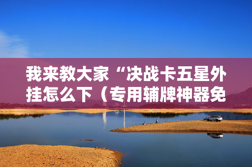 我来教大家“决战卡五星外挂怎么下（专用辅牌神器免安装）