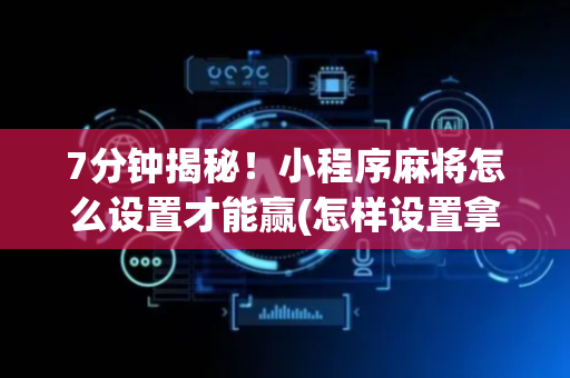 7分钟揭秘！小程序麻将怎么设置才能赢(怎样设置拿好牌)