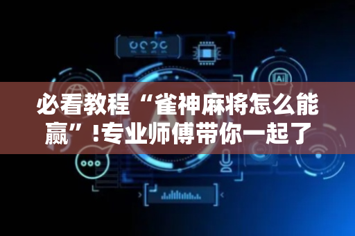 必看教程“雀神麻将怎么能赢”!专业师傅带你一起了解（详细教程）-抖音