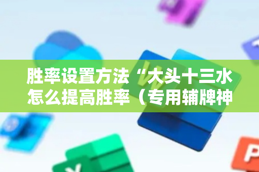 胜率设置方法“大头十三水怎么提高胜率（专用辅牌神器免安装）