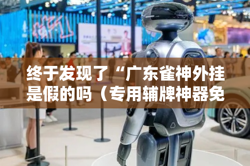 终于发现了“广东雀神外挂是假的吗（专用辅牌神器免安装）
