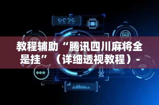 教程辅助“腾讯四川麻将全是挂”（详细透视教程）-哔哩哔哩