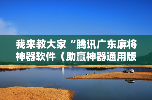 我来教大家“腾讯广东麻将神器软件（助赢神器通用版）