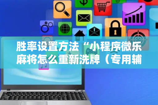胜率设置方法“小程序微乐麻将怎么重新洗牌（专用辅牌神器免安装）