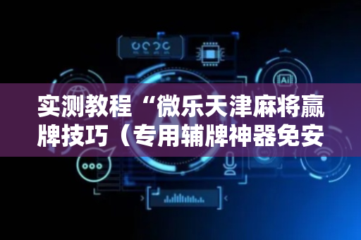 实测教程“微乐天津麻将赢牌技巧（专用辅牌神器免安装）