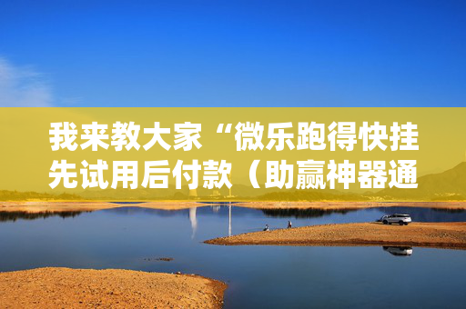 我来教大家“微乐跑得快挂先试用后付款（助赢神器通用版）