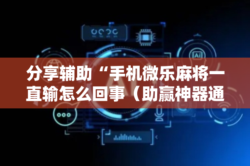 分享辅助“手机微乐麻将一直输怎么回事（助赢神器通用版）