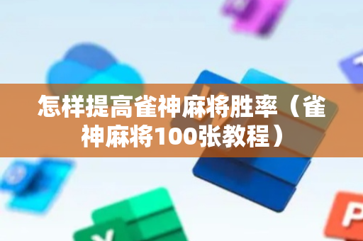 怎样提高雀神麻将胜率（雀神麻将100张教程）