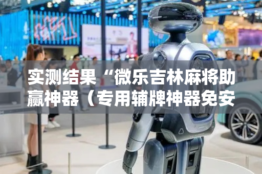 实测结果“微乐吉林麻将助赢神器（专用辅牌神器免安装）